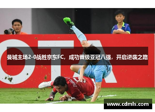 曼城主场2-0战胜京东FC，成功晋级亚冠八强，开启逆袭之路